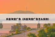 抖音淘宝广告（抖音淘宝广告怎么投放）