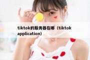 tiktok的服务器在哪（tiktok application）