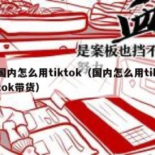 国内怎么用tiktok（国内怎么用tiktok带货）