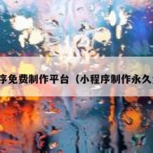 小程序免费制作平台（小程序制作永久免费）