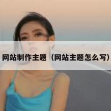 网站制作主题（网站主题怎么写）