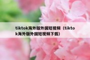 tiktok海外版外国短视频（tiktok海外版外国短视频下载）