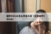 国外tiktok怎么开店入驻（注册国外tiktok）