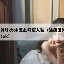 国外tiktok怎么开店入驻（注册国外tiktok）