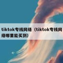 tiktok专线网络（tiktok专线网络哪里能买到）