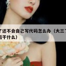 大三了还不会自己写代码怎么办（大三了不知道以后干什么）