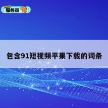 包含91短视频平果下载的词条