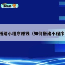 如何搭建小程序赚钱（如何搭建小程序平台）