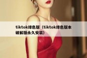 tiktok绿色版（tiktok绿色版本破解版永久安装）