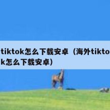 tiktok怎么下载安卓（海外tiktok怎么下载安卓）