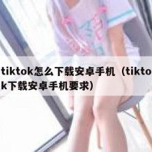 tiktok怎么下载安卓手机（tiktok下载安卓手机要求）