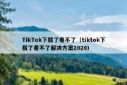 TikTok下载了看不了（tiktok下载了看不了解决方案2020）