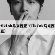 tiktok马来西亚（TikTok马来西亚）