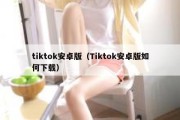 tiktok安卓版（Tiktok安卓版如何下载）