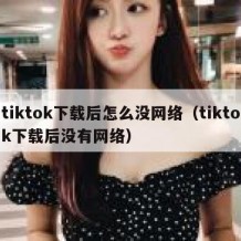 tiktok下载后怎么没网络（tiktok下载后没有网络）