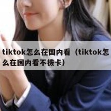 tiktok怎么在国内看（tiktok怎么在国内看不拔卡）