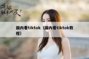 国内看tiktok（国内看tiktok教程）