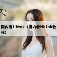 国内看tiktok（国内看tiktok教程）