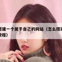 怎么搭建一个属于自己的网站（怎么搭建一个网站教程）