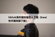 tiktok海外国际版怎么下载（kwai快手国际版下载）