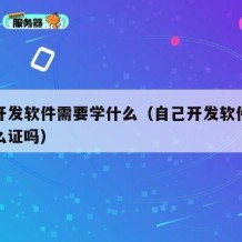 自己开发软件需要学什么（自己开发软件需要办什么证吗）