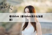 看tiktok（看tiktok用什么加速器）