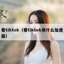 看tiktok（看tiktok用什么加速器）