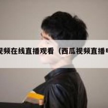 西瓜视频在线直播观看（西瓜视频直播电视剧）