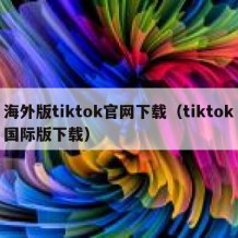 海外版tiktok官网下载（tiktok国际版下载）