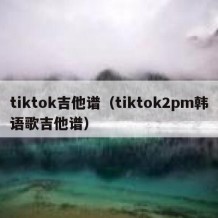 tiktok吉他谱（tiktok2pm韩语歌吉他谱）