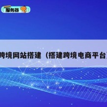 跨境网站搭建（搭建跨境电商平台）