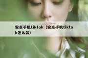 安卓手机tiktok（安卓手机tiktok怎么装）