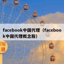 facebook中国代理（facebook中国代理概念股）