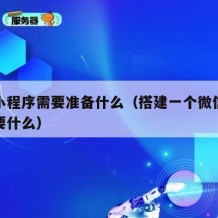搭建小程序需要准备什么（搭建一个微信小程序需要什么）