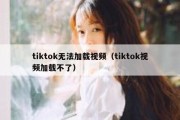 tiktok无法加载视频（tiktok视频加载不了）