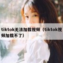 tiktok无法加载视频（tiktok视频加载不了）