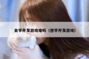 自学开发游戏难吗（想学开发游戏）