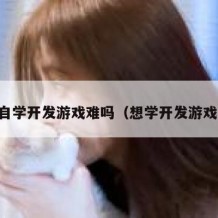 自学开发游戏难吗（想学开发游戏）