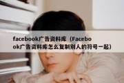 facebook广告资料库（Facebook广告资料库怎么复制别人的符号一起）