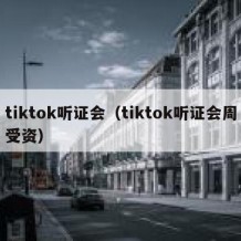 tiktok听证会（tiktok听证会周受资）