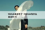 tiktok关注不了（tiktok为什么关注不了）