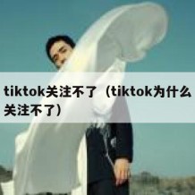 tiktok关注不了（tiktok为什么关注不了）