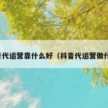 抖音代运营靠什么好（抖音代运营做什么）