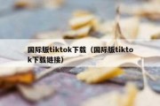 国际版tiktok下载（国际版tiktok下载链接）