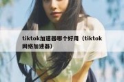 tiktok加速器哪个好用（tiktok网络加速器）