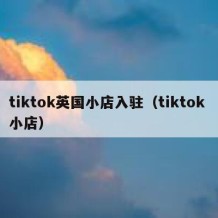 tiktok英国小店入驻（tiktok 小店）