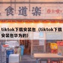 tiktok下载安装包（tiktok下载安装包华为的）