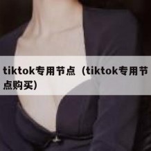 tiktok专用节点（tiktok专用节点购买）