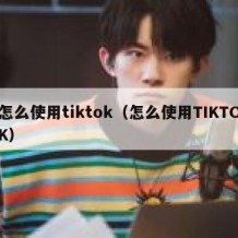 怎么使用tiktok（怎么使用TIKTOK）