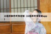 小程序制作开发定制（小程序开发定制app）